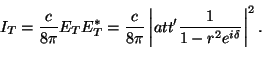 \begin{displaymath}
I_T = \frac{c}{4 \pi} E_T E_T^* =\frac{c}{4 \pi} \left \vert att'\frac{1}{1-r^2
e^{i\delta}} \right \vert^2
\vspace{5mm}
\end{displaymath}