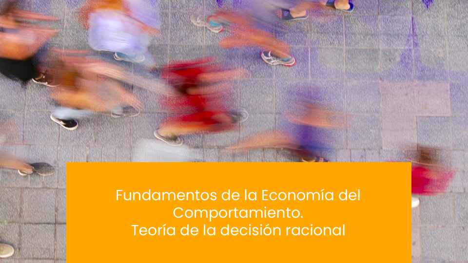 Posgrado en Economía del Comportamiento - Sesión 7 - Fundamentos de la Economía del Comportamiento. Teoría de la decisión racional.